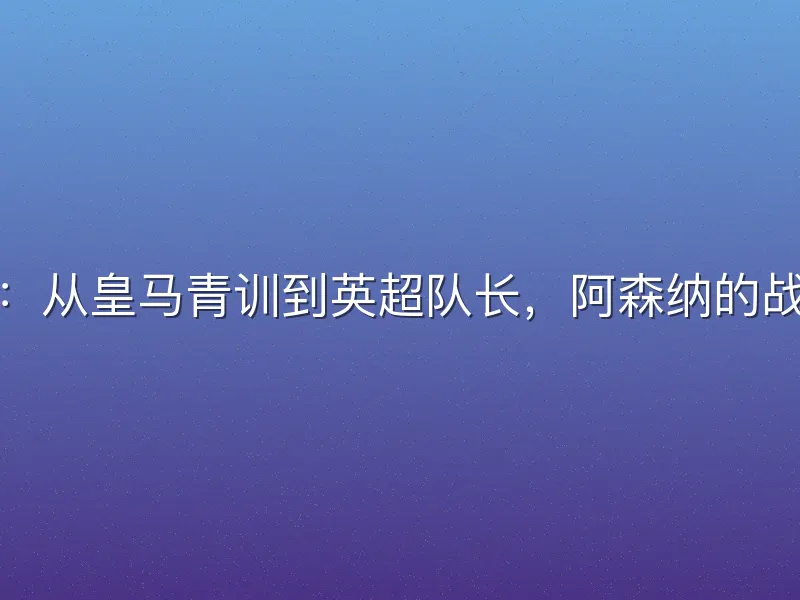 厄德高：从皇马青训到英超队长，阿森纳的战术灵魂