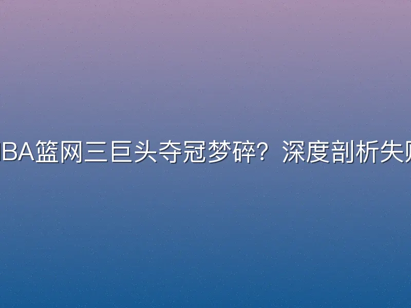 为何NBA篮网三巨头夺冠梦碎？深度剖析失败根源
